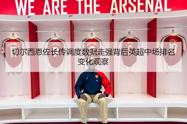 切尔西恩佐长传调度数据走强背后英超中场排名变化观察