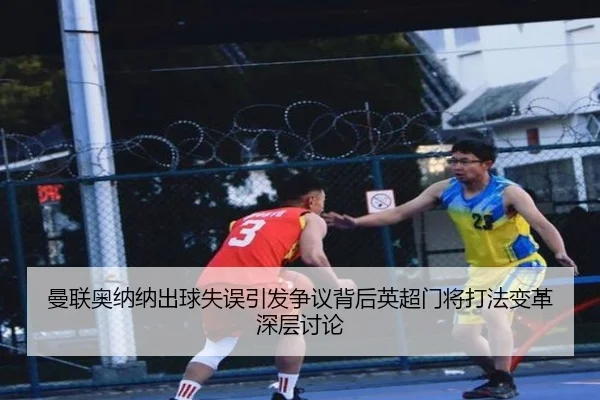 曼联奥纳纳出球失误引发争议背后英超门将打法变革深层讨论