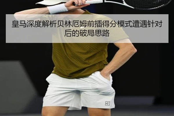 皇马深度解析贝林厄姆前插得分模式遭遇针对后的破局思路