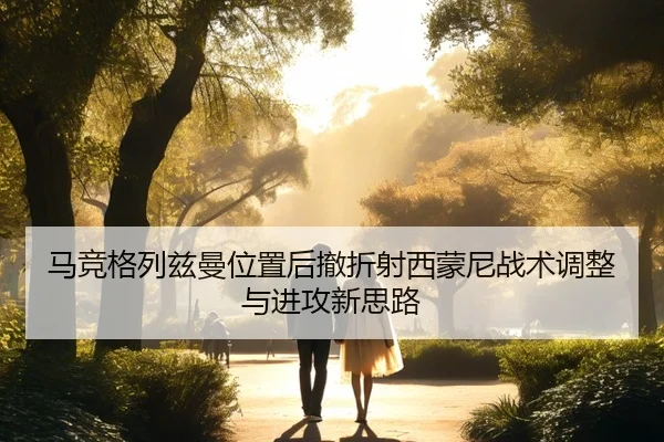 马竞格列兹曼位置后撤折射西蒙尼战术调整与进攻新思路