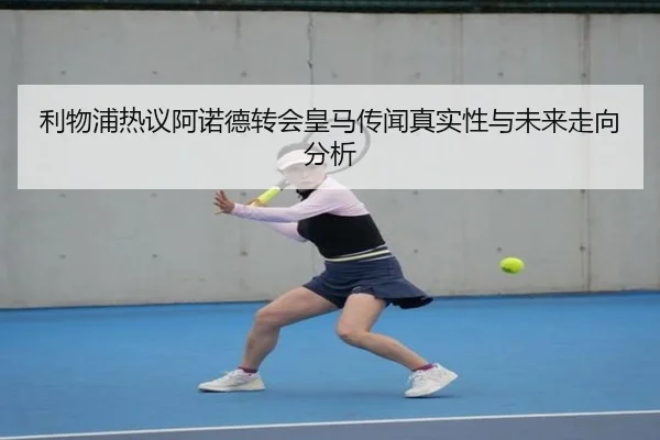 利物浦热议阿诺德转会皇马传闻真实性与未来走向分析