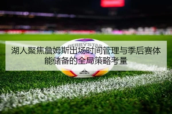 湖人聚焦詹姆斯出场时间管理与季后赛体能储备的全局策略考量