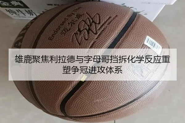 雄鹿聚焦利拉德与字母哥挡拆化学反应重塑争冠进攻体系