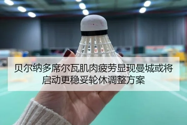 贝尔纳多席尔瓦肌肉疲劳显现曼城或将启动更稳妥轮休调整方案